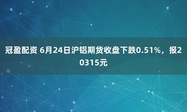 冠盈配資 6月24日滬鋁期貨收盤下跌0.51%，報20315元