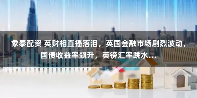 象泰配資 英財相直播落淚，英國金融市場劇烈波動，國債收益率飆升，英鎊匯率跳水…