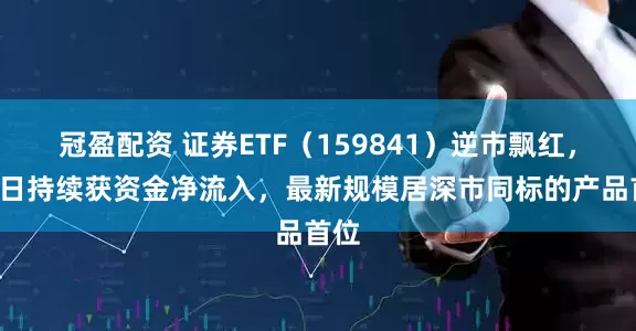 冠盈配資 證券ETF（159841）逆市飄紅，近4日持續(xù)獲資金凈流入，最新規(guī)模居深市同標的產(chǎn)品首位