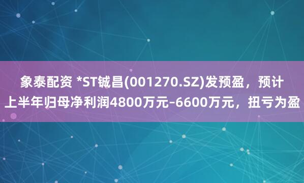 象泰配資 *ST鋮昌(001270.SZ)發預盈，預計上半年歸母凈利潤4800萬元–6600萬元，扭虧為盈