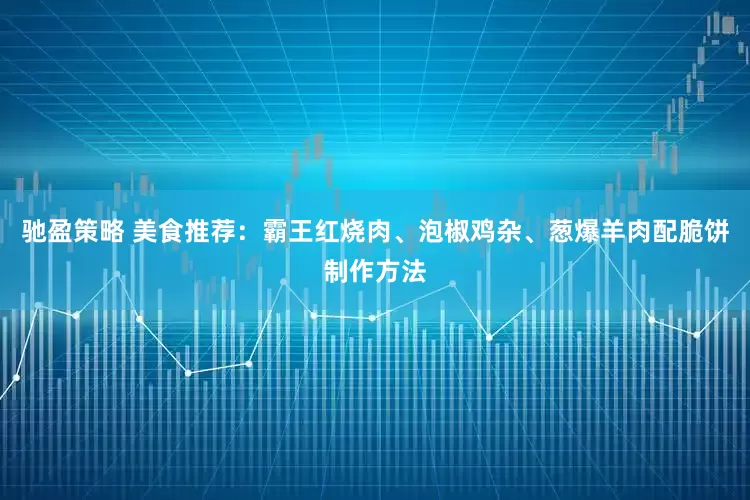 馳盈策略 美食推薦：霸王紅燒肉、泡椒雞雜、蔥爆羊肉配脆餅制作方法