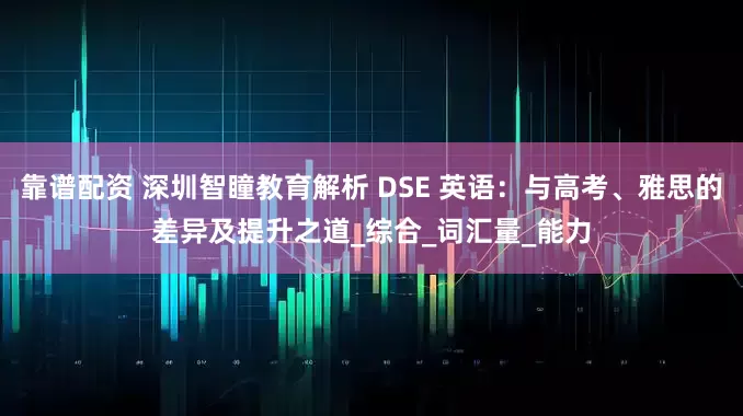 靠譜配資 深圳智瞳教育解析 DSE 英語：與高考、雅思的差異及提升之道_綜合_詞匯量_能力