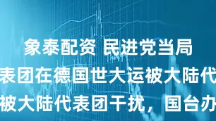 象泰配資 民進黨當局稱臺灣代表團在德國世大運被大陸代表團干擾,國臺辦回應
