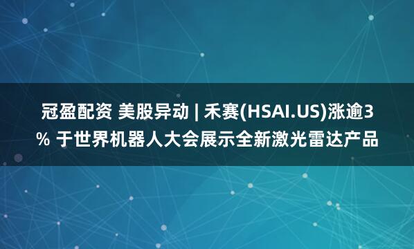 冠盈配資 美股異動 | 禾賽(HSAI.US)漲逾3% 于世界機器人大會展示全新激光雷達產品