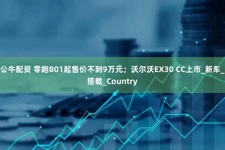 公牛配資 零跑B01起售價不到9萬元;沃爾沃EX30 CC上市_新車_搭載_Country