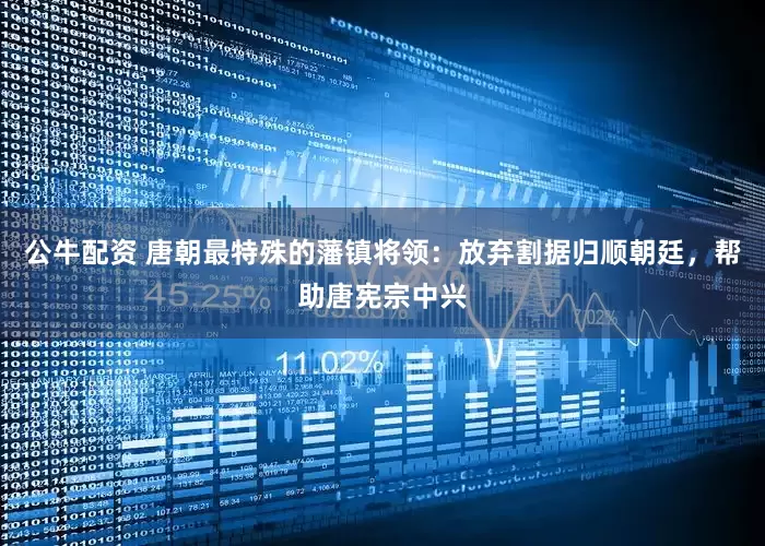 公牛配資 唐朝最特殊的藩鎮將領:放棄割據歸順朝廷,幫助唐憲宗中興