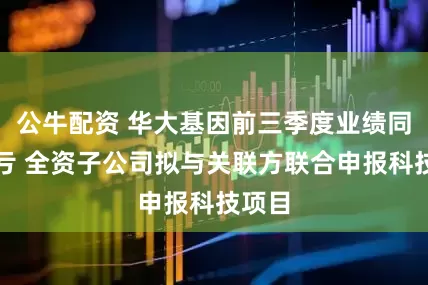 公牛配資 華大基因前三季度業績同比減虧 全資子公司擬與關聯方聯合申報科技項目