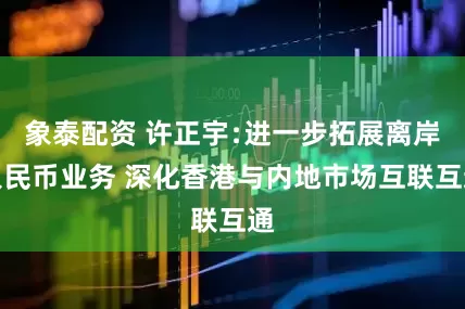象泰配資 許正宇﹕進一步拓展離岸人民幣業務 深化香港與內地市場互聯互通