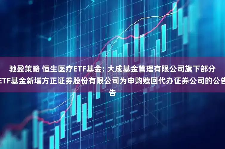 馳盈策略 恒生醫療ETF基金: 大成基金管理有限公司旗下部分ETF基金新增方正證券股份有限公司為申購贖回代辦證券公司的公告