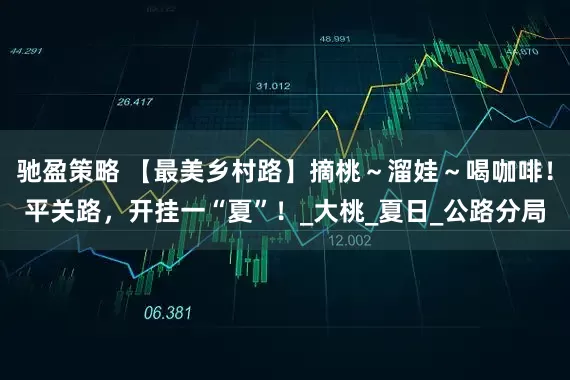 馳盈策略 【最美鄉(xiāng)村路】摘桃～溜娃～喝咖啡！平關路，開掛一“夏”！_大桃_夏日_公路分局